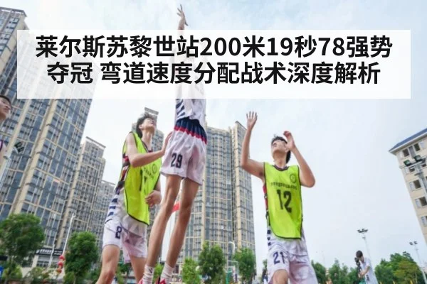 莱尔斯苏黎世站200米19秒78强势夺冠 弯道速度分配战术深度解析（jiuyou game）