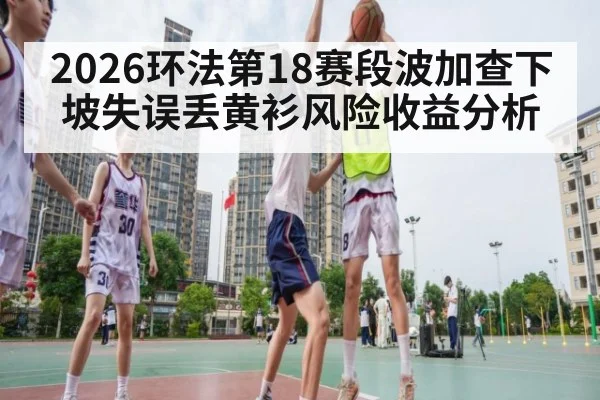 2026环法第18赛段波加查下坡失误丢黄衫风险收益分析（jiuyou game）