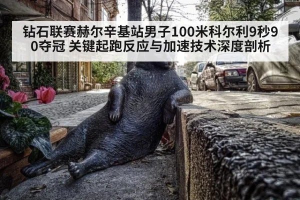 钻石联赛赫尔辛基站男子100米科尔利9秒90夺冠 关键起跑反应与加速技术深度剖析（jiuyou game）