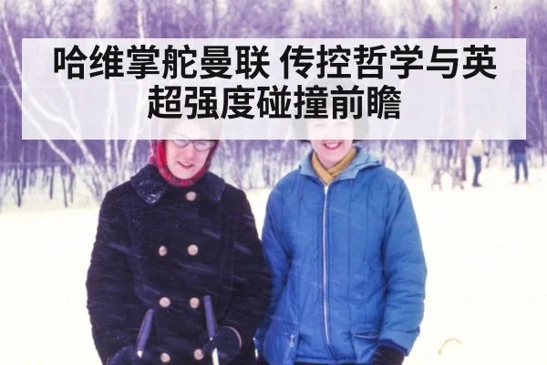 哈维掌舵曼联 传控哲学与英超强度碰撞前瞻