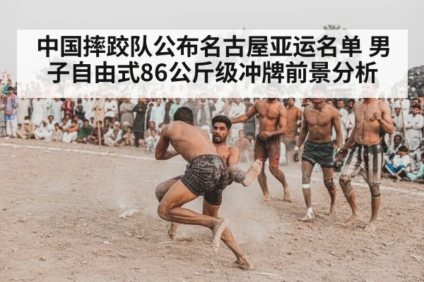 中国摔跤队公布名古屋亚运名单 男子自由式86公斤级冲牌前景分析