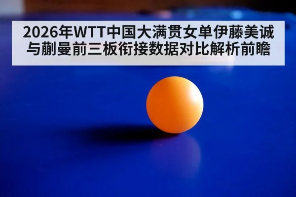 2026年WTT中国大满贯女单伊藤美诚与蒯曼前三板衔接数据对比解析前瞻（jiuyou game）