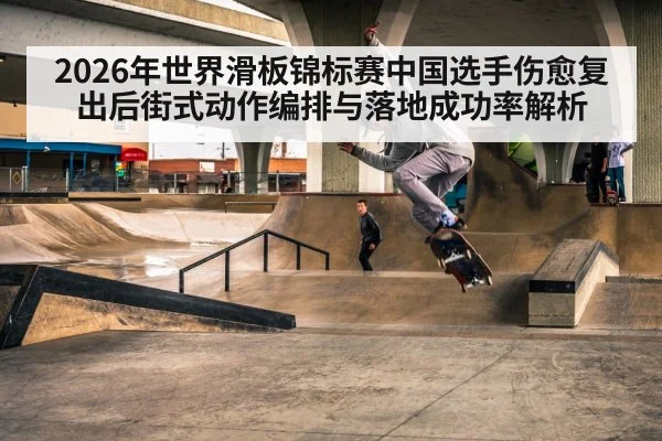 2026年世界滑板锦标赛中国选手伤愈复出后街式动作编排与落地成功率解析（jiuyou game）