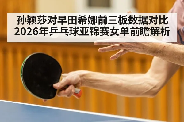 孙颖莎对早田希娜前三板数据对比 2026年乒乓球亚锦赛女单前瞻解析（jiuyou game）