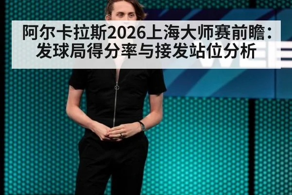阿尔卡拉斯2026上海大师赛前瞻：发球局得分率与接发站位分析（jiuyou game）