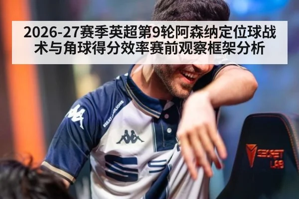 2026-27赛季英超第9轮阿森纳定位球战术与角球得分效率赛前观察框架分析