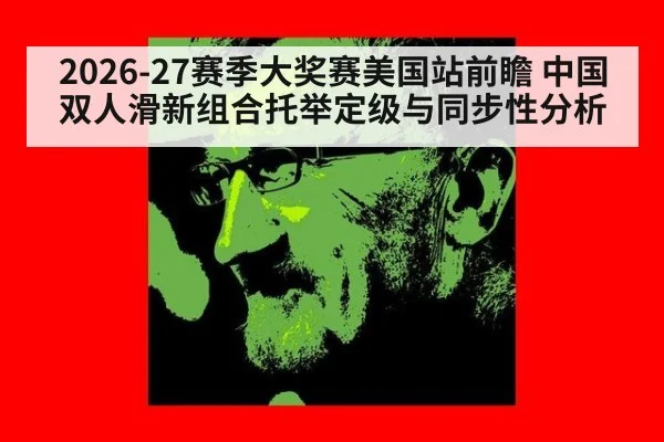 2026-27赛季大奖赛美国站前瞻 中国双人滑新组合托举定级与同步性分析