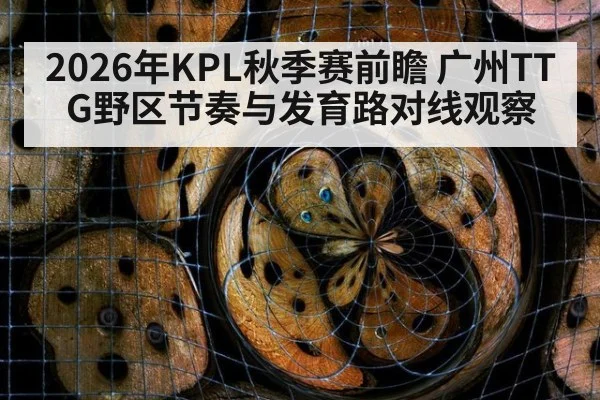 2026年KPL秋季赛前瞻 广州TTG野区节奏与发育路对线观察（jiuyou game）